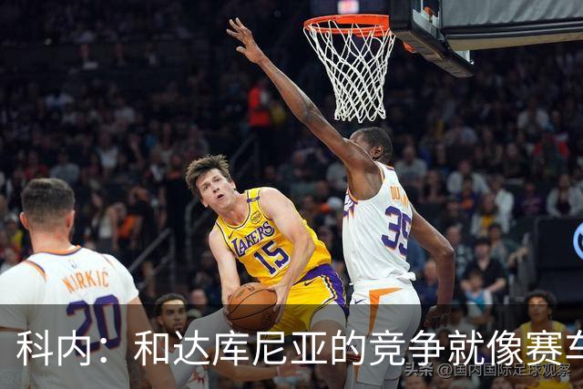 科内：和达库尼亚的竞争就像赛车，哪怕追逐也能笑着前行！